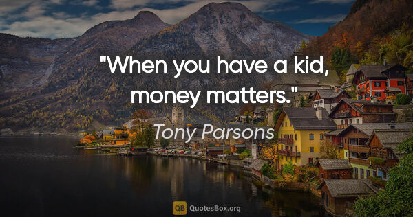 Tony Parsons quote: "When you have a kid, money matters."