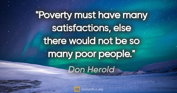 Don Herold quote: "Poverty must have many satisfactions, else there would not be..."