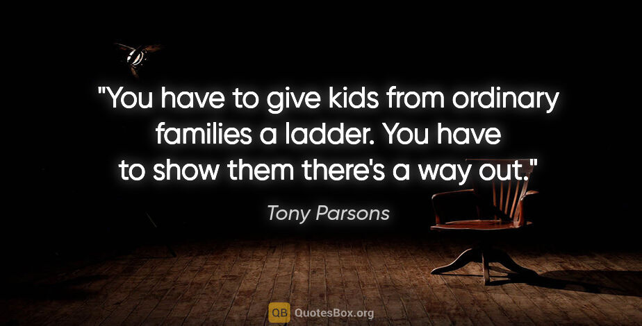 Tony Parsons quote: "You have to give kids from ordinary families a ladder. You..."