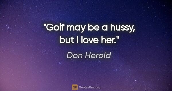 Don Herold quote: "Golf may be a hussy, but I love her."