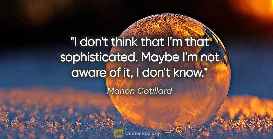 Marion Cotillard quote: "I don't think that I'm that sophisticated. Maybe I'm not aware..."