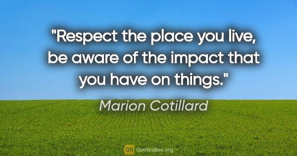 Marion Cotillard quote: "Respect the place you live, be aware of the impact that you..."