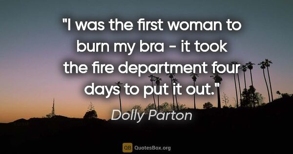 Dolly Parton quote: "I was the first woman to burn my bra - it took the fire..."