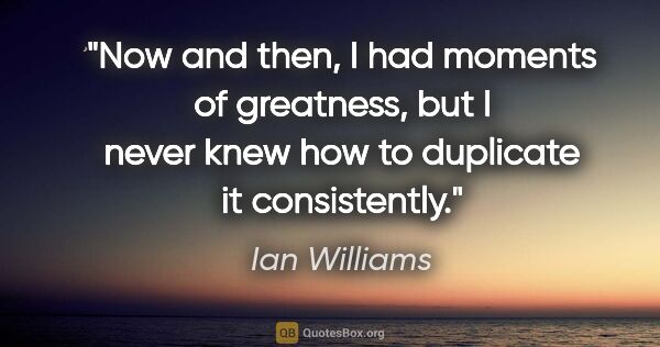Ian Williams quote: "Now and then, I had moments of greatness, but I never knew how..."