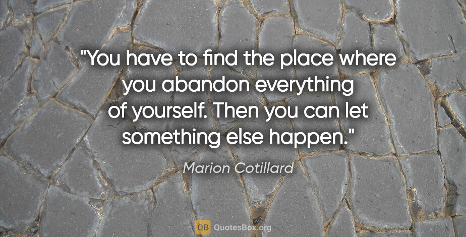 Marion Cotillard quote: "You have to find the place where you abandon everything of..."