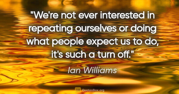 Ian Williams quote: "We're not ever interested in repeating ourselves or doing what..."