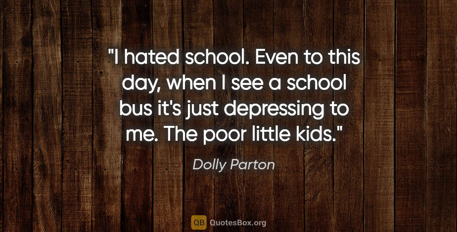 Dolly Parton quote: "I hated school. Even to this day, when I see a school bus it's..."