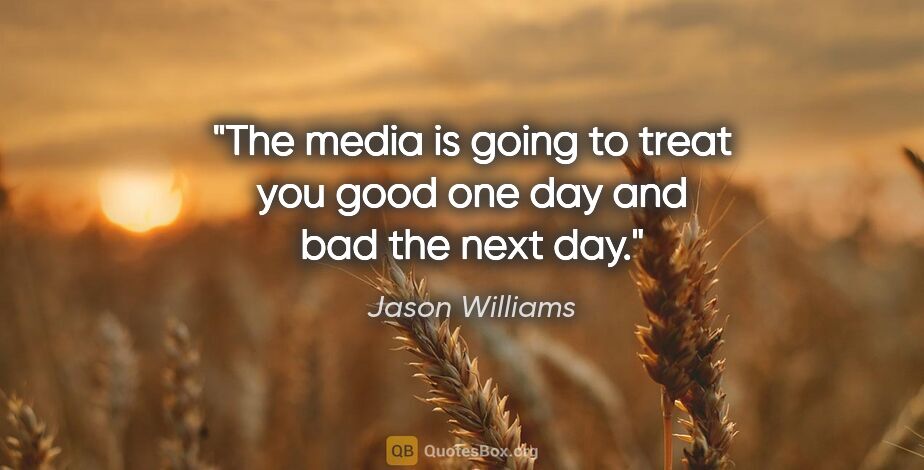 Jason Williams quote: "The media is going to treat you good one day and bad the next..."