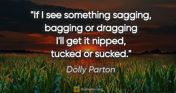 Dolly Parton quote: "If I see something sagging, bagging or dragging I'll get it..."