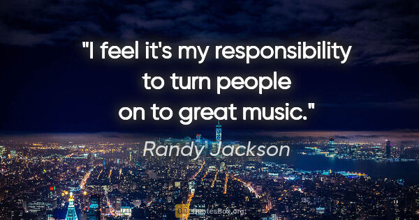 Randy Jackson quote: "I feel it's my responsibility to turn people on to great music."