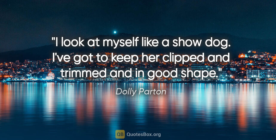 Dolly Parton quote: "I look at myself like a show dog. I've got to keep her clipped..."