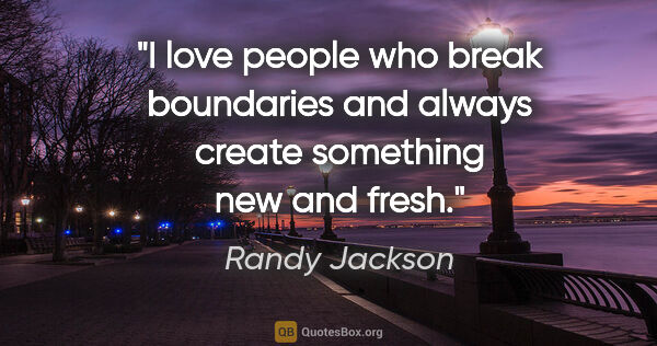 Randy Jackson quote: "I love people who break boundaries and always create something..."