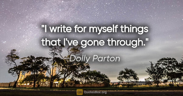 Dolly Parton quote: "I write for myself things that I've gone through."