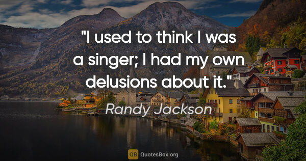 Randy Jackson quote: "I used to think I was a singer; I had my own delusions about it."