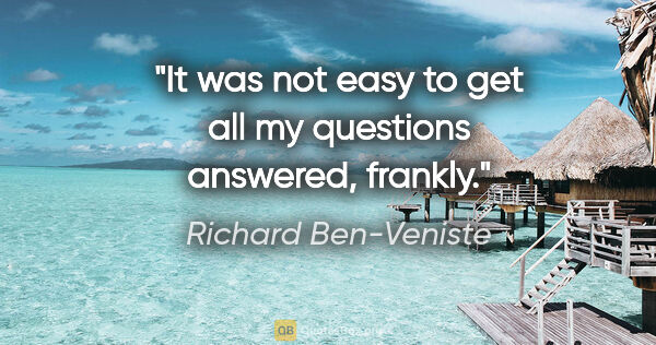 Richard Ben-Veniste quote: "It was not easy to get all my questions answered, frankly."