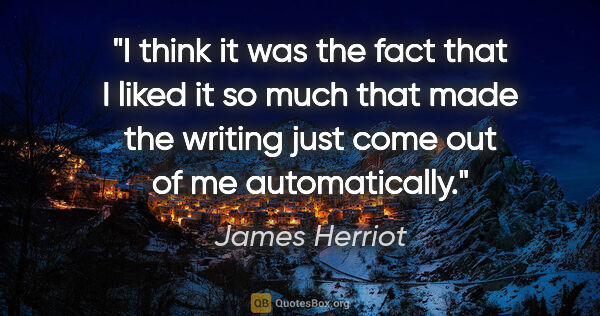 James Herriot quote: "I think it was the fact that I liked it so much that made the..."