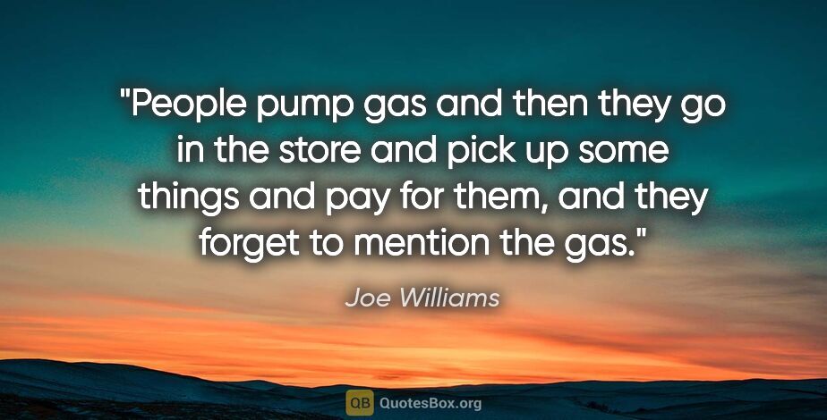 Joe Williams quote: "People pump gas and then they go in the store and pick up some..."