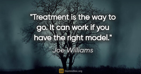 Joe Williams quote: "Treatment is the way to go. It can work if you have the right..."