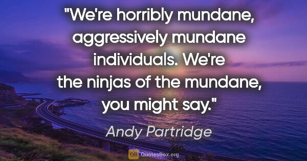 Andy Partridge quote: "We're horribly mundane, aggressively mundane individuals...."