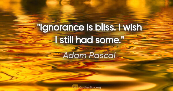 Adam Pascal quote: "Ignorance is bliss. I wish I still had some."