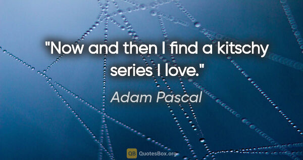 Adam Pascal quote: "Now and then I find a kitschy series I love."