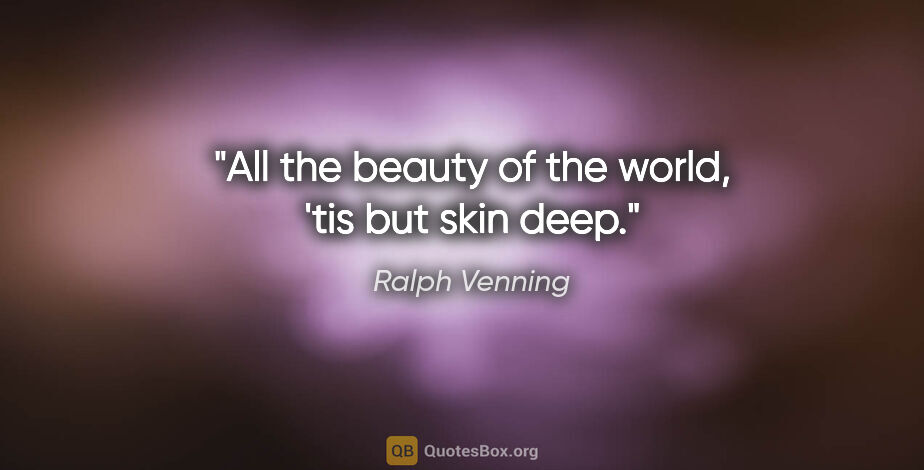 Ralph Venning quote: "All the beauty of the world, 'tis but skin deep."