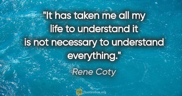 Rene Coty quote: "It has taken me all my life to understand it is not necessary..."