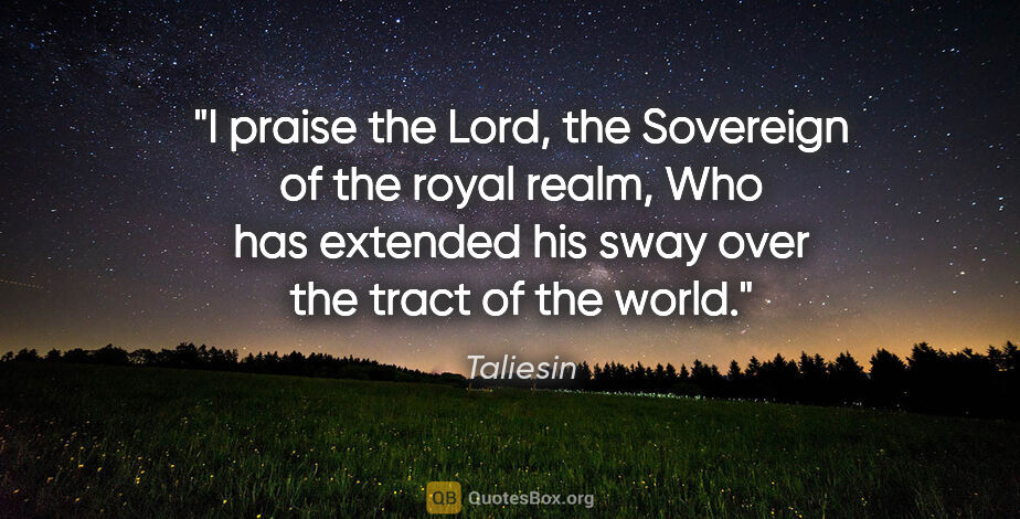 Taliesin quote: "I praise the Lord, the Sovereign of the royal realm, Who has..."