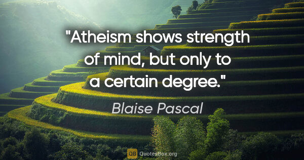 Blaise Pascal quote: "Atheism shows strength of mind, but only to a certain degree."