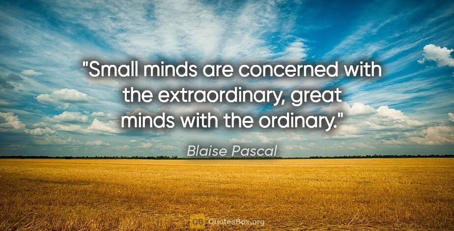 Blaise Pascal quote: "Small minds are concerned with the extraordinary, great minds..."