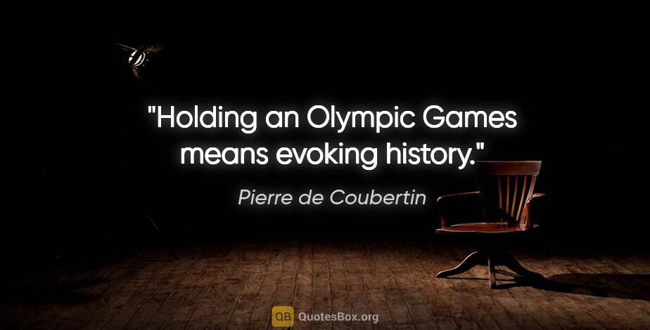 Pierre de Coubertin quote: "Holding an Olympic Games means evoking history."