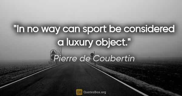 Pierre de Coubertin quote: "In no way can sport be considered a luxury object."