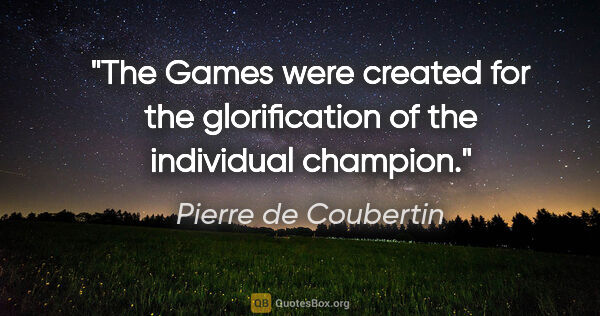 Pierre de Coubertin quote: "The Games were created for the glorification of the individual..."