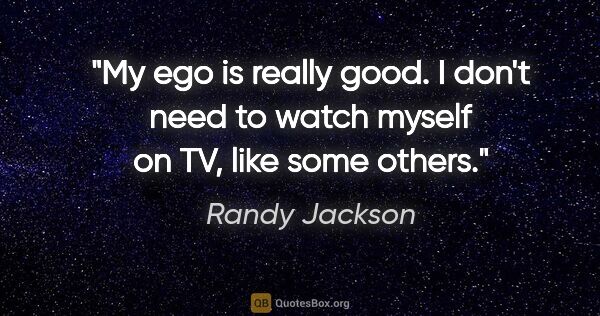 Randy Jackson quote: "My ego is really good. I don't need to watch myself on TV,..."