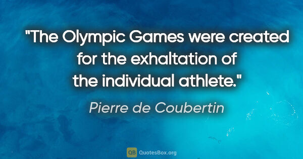 Pierre de Coubertin quote: "The Olympic Games were created for the exhaltation of the..."
