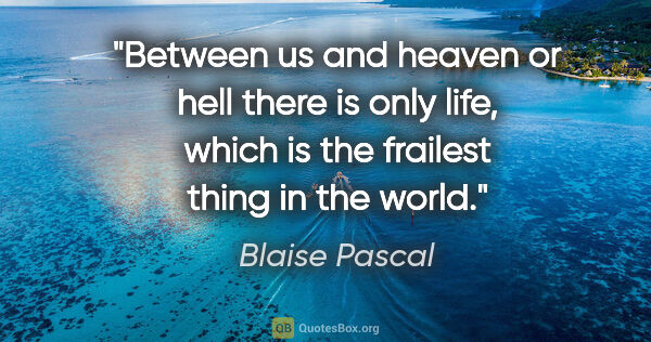 Blaise Pascal quote: "Between us and heaven or hell there is only life, which is the..."