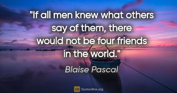 Blaise Pascal quote: "If all men knew what others say of them, there would not be..."