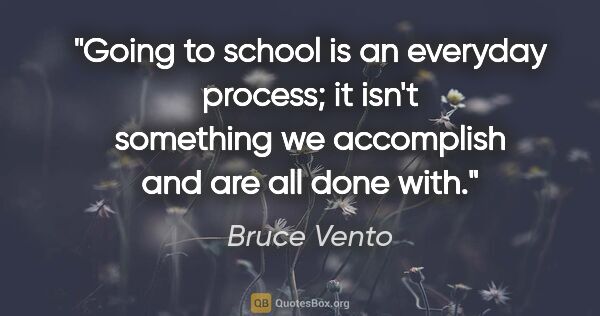 Bruce Vento quote: "Going to school is an everyday process; it isn't something we..."