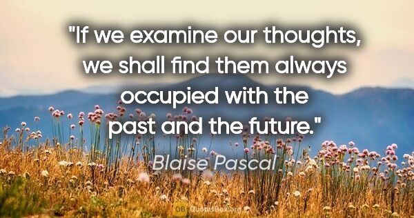 Blaise Pascal quote: "If we examine our thoughts, we shall find them always occupied..."