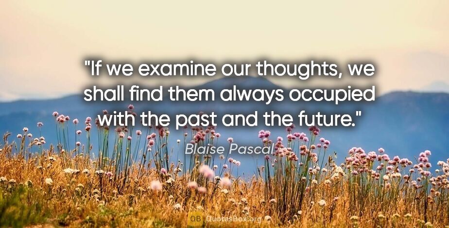 Blaise Pascal quote: "If we examine our thoughts, we shall find them always occupied..."