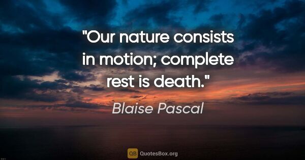 Blaise Pascal quote: "Our nature consists in motion; complete rest is death."