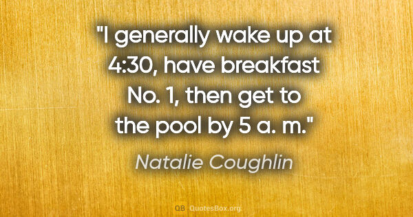 Natalie Coughlin quote: "I generally wake up at 4:30, have breakfast No. 1, then get to..."