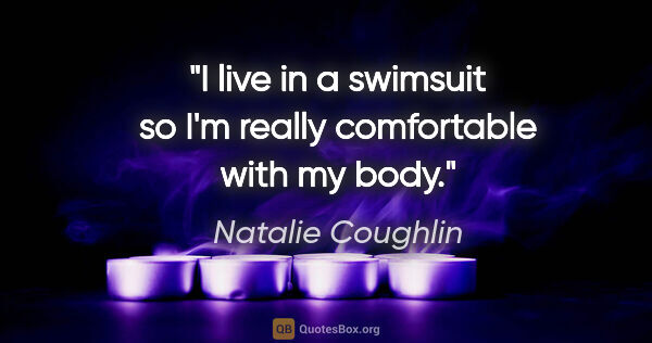 Natalie Coughlin quote: "I live in a swimsuit so I'm really comfortable with my body."