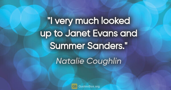 Natalie Coughlin quote: "I very much looked up to Janet Evans and Summer Sanders."