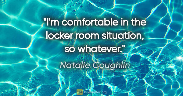 Natalie Coughlin quote: "I'm comfortable in the locker room situation, so whatever."