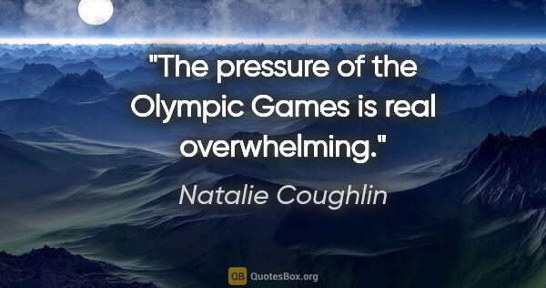 Natalie Coughlin quote: "The pressure of the Olympic Games is real overwhelming."