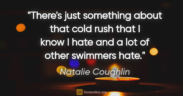 Natalie Coughlin quote: "There's just something about that cold rush that I know I hate..."