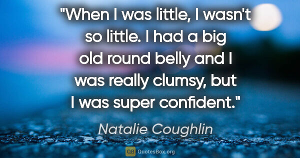 Natalie Coughlin quote: "When I was little, I wasn't so little. I had a big old round..."