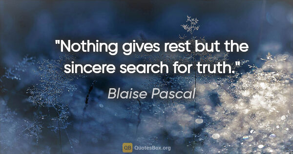 Blaise Pascal quote: "Nothing gives rest but the sincere search for truth."