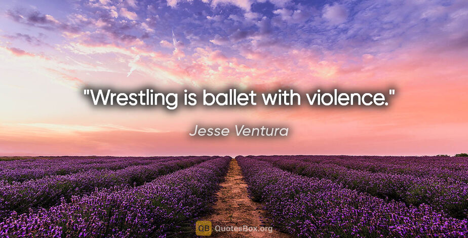 Jesse Ventura quote: "Wrestling is ballet with violence."